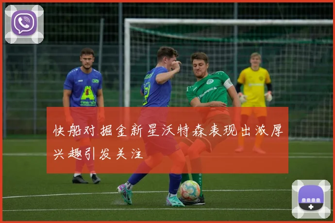 快船对掘金新星沃特森表现出浓厚兴趣引发关注