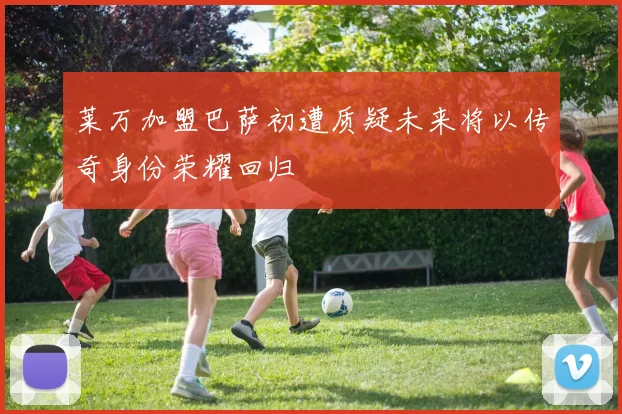 莱万加盟巴萨初遭质疑未来将以传奇身份荣耀回归