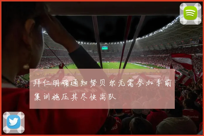 拜仁明确通知努贝尔无需参加季前集训施压其尽快离队