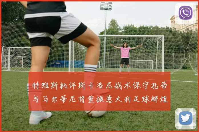 特维斯批评斯卡洛尼战术保守孔蒂与马尔蒂尼将重振意大利足球辉煌