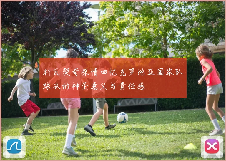 科瓦契奇深情回忆克罗地亚国家队球衣的神圣意义与责任感