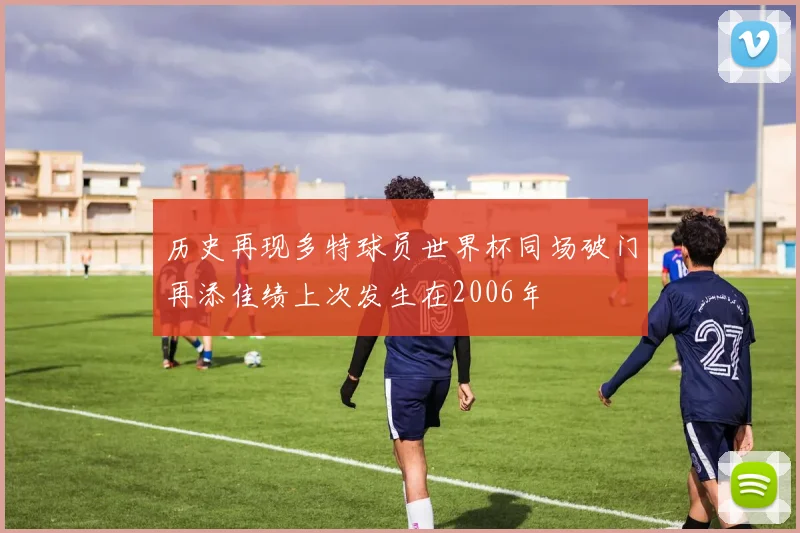 历史再现多特球员世界杯同场破门再添佳绩上次发生在2006年