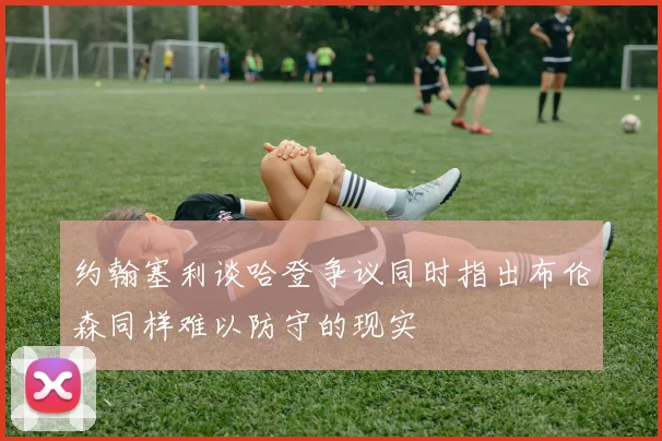 约翰塞利谈哈登争议同时指出布伦森同样难以防守的现实