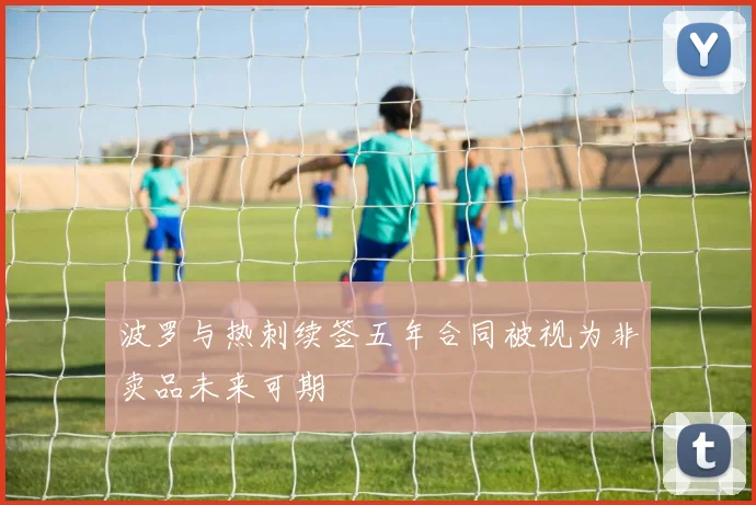 波罗与热刺续签五年合同被视为非卖品未来可期