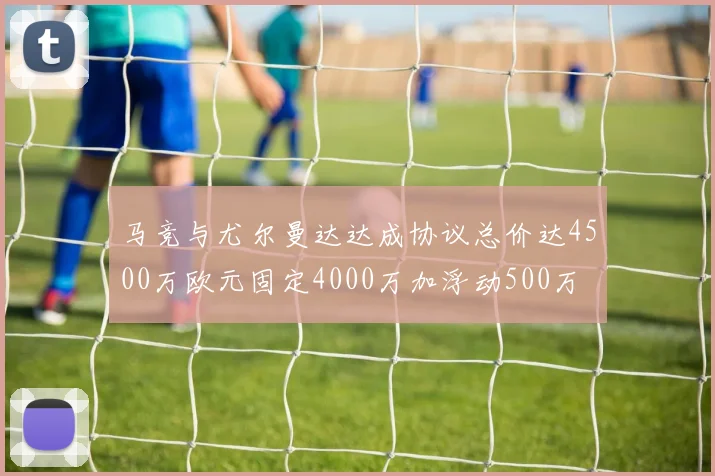 马竞与尤尔曼达达成协议总价达4500万欧元固定4000万加浮动500万