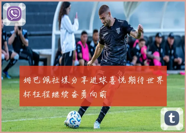 姆巴佩社媒分享进球喜悦期待世界杯征程继续奋勇向前