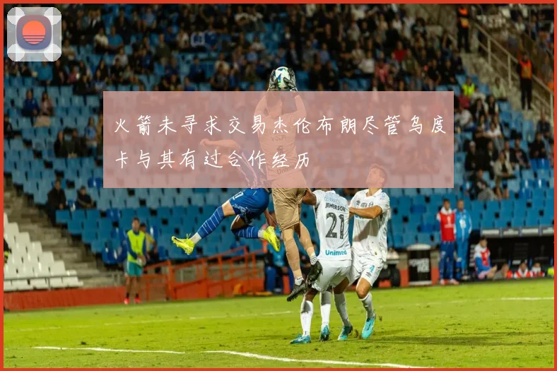 火箭未寻求交易杰伦布朗尽管乌度卡与其有过合作经历