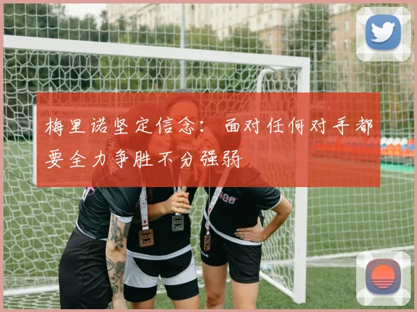 梅里诺坚定信念：面对任何对手都要全力争胜不分强弱