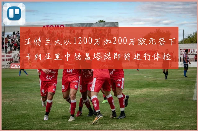 亚特兰大以1200万加200万欧元签下卡利亚里中场盖塔诺即将进行体检
