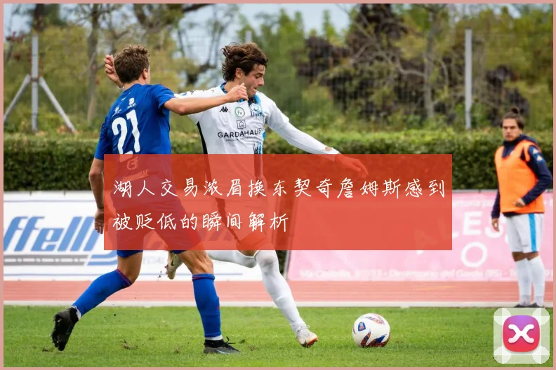 湖人交易浓眉换东契奇詹姆斯感到被贬低的瞬间解析