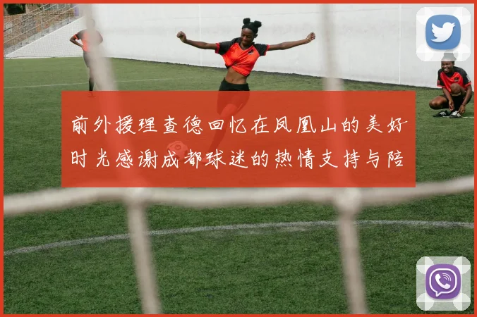 前外援理查德回忆在凤凰山的美好时光感谢成都球迷的热情支持与陪伴